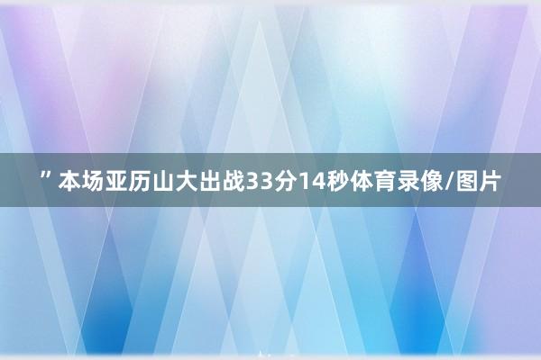 ”本场亚历山大出战33分14秒体育录像/图片