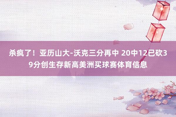 杀疯了！亚历山大-沃克三分再中 20中12已砍39分创生存新高美洲买球赛体育信息