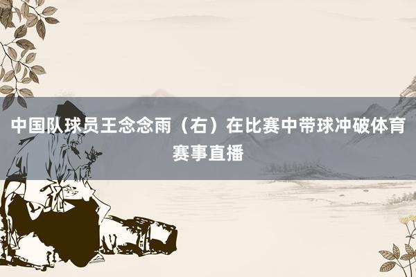 中国队球员王念念雨（右）在比赛中带球冲破体育赛事直播