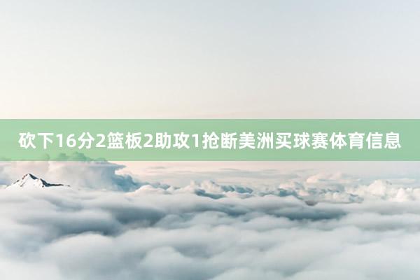 砍下16分2篮板2助攻1抢断美洲买球赛体育信息