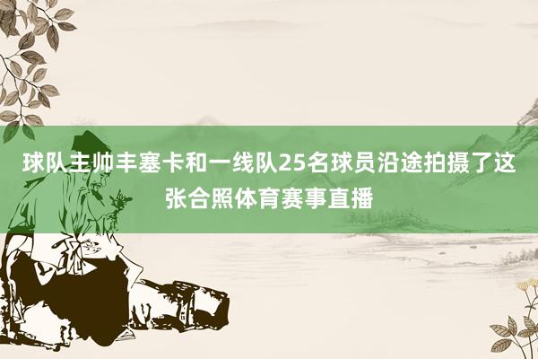 球队主帅丰塞卡和一线队25名球员沿途拍摄了这张合照体育赛事直播