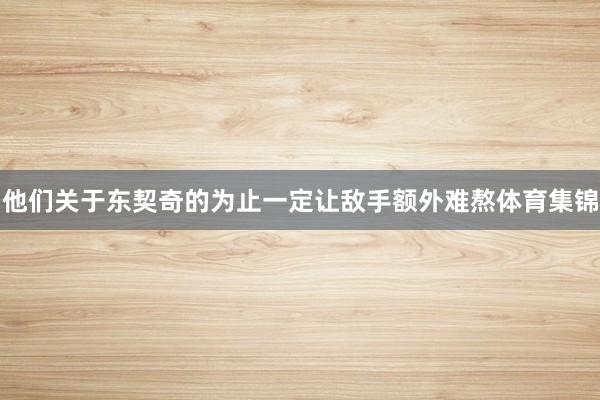 他们关于东契奇的为止一定让敌手额外难熬体育集锦