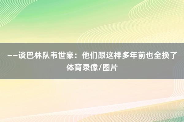 ——谈巴林队韦世豪:他们跟这样多年前也全换了体育录像/图片