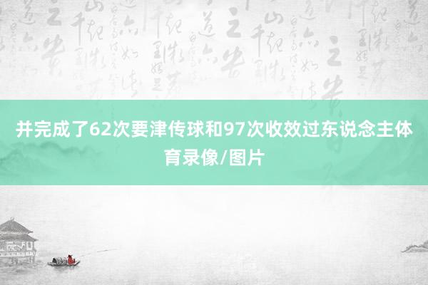 并完成了62次要津传球和97次收效过东说念主体育录像/图片