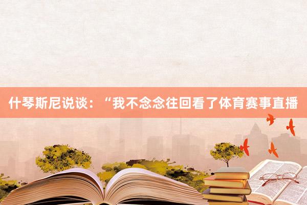 什琴斯尼说谈：“我不念念往回看了体育赛事直播