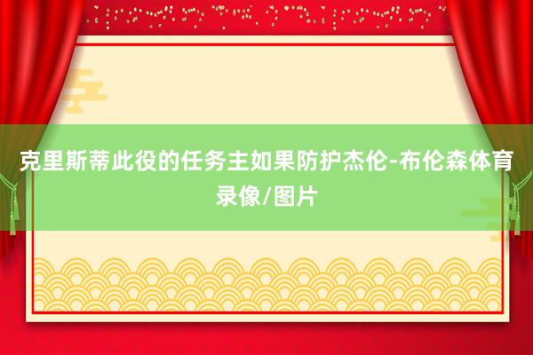 克里斯蒂此役的任务主如果防护杰伦-布伦森体育录像/图片
