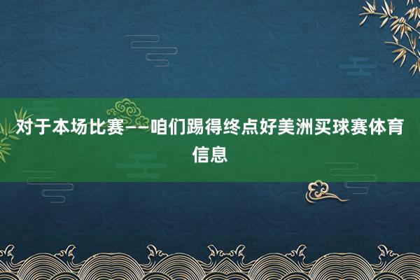 对于本场比赛——咱们踢得终点好美洲买球赛体育信息