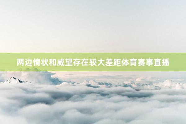 两边情状和威望存在较大差距体育赛事直播