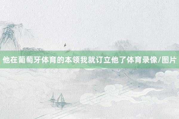 他在葡萄牙体育的本领我就订立他了体育录像/图片