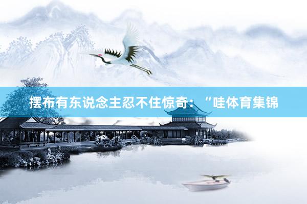 摆布有东说念主忍不住惊奇：“哇体育集锦