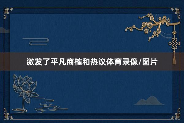 激发了平凡商榷和热议体育录像/图片
