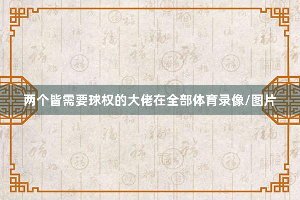 两个皆需要球权的大佬在全部体育录像/图片