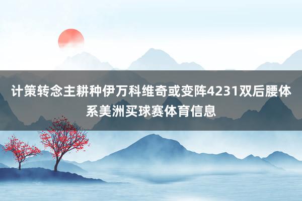计策转念主耕种伊万科维奇或变阵4231双后腰体系美洲买球赛体育信息