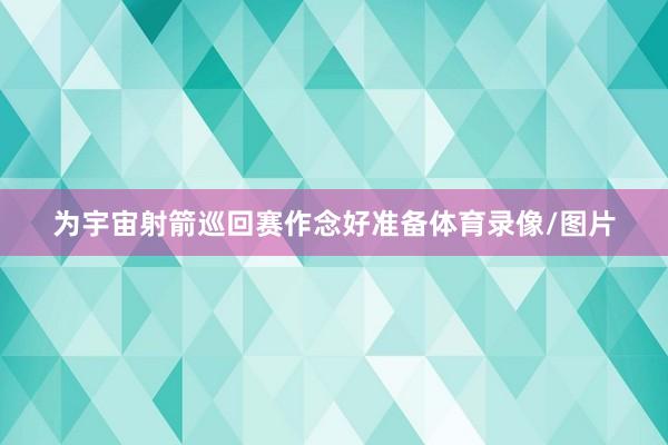 为宇宙射箭巡回赛作念好准备体育录像/图片