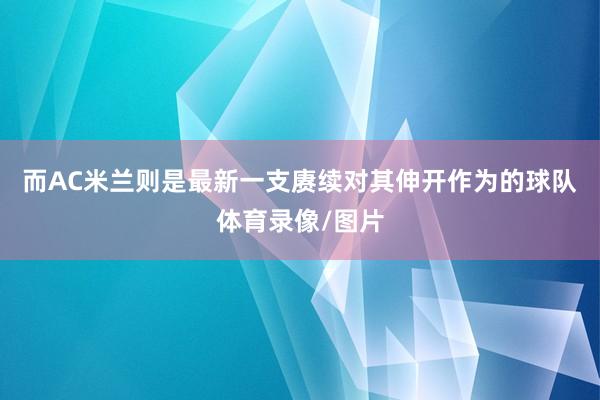 而AC米兰则是最新一支赓续对其伸开作为的球队体育录像/图片