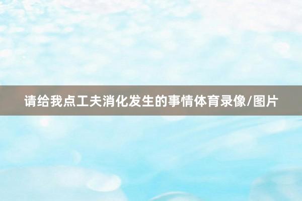 请给我点工夫消化发生的事情体育录像/图片