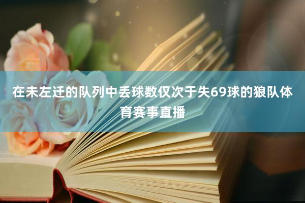 在未左迁的队列中丢球数仅次于失69球的狼队体育赛事直播