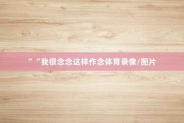 ”“我很念念这样作念体育录像/图片