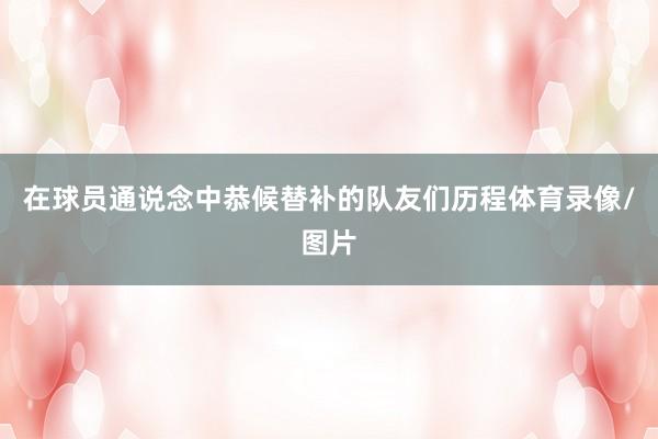 在球员通说念中恭候替补的队友们历程体育录像/图片