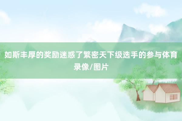 如斯丰厚的奖励迷惑了繁密天下级选手的参与体育录像/图片