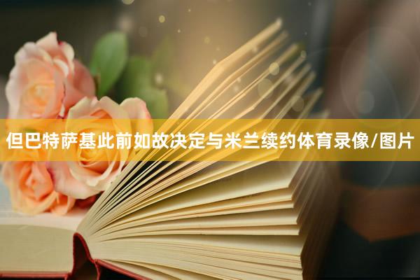 但巴特萨基此前如故决定与米兰续约体育录像/图片